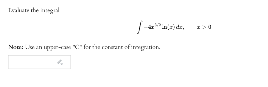 Evaluate the integral
–4x3/2 In(x) dæ,
x > 0
Note: Use an upper-case "C" for the constant of integration.
