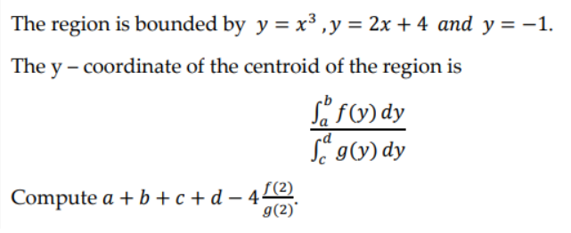 The region is bounded by y = x³, y = 2x + 4 and y = -1.
The y-coordinate of the centroid of the region is
f(y) dy
fag(y) dy
Compute a +b+c+d=45(2²2)