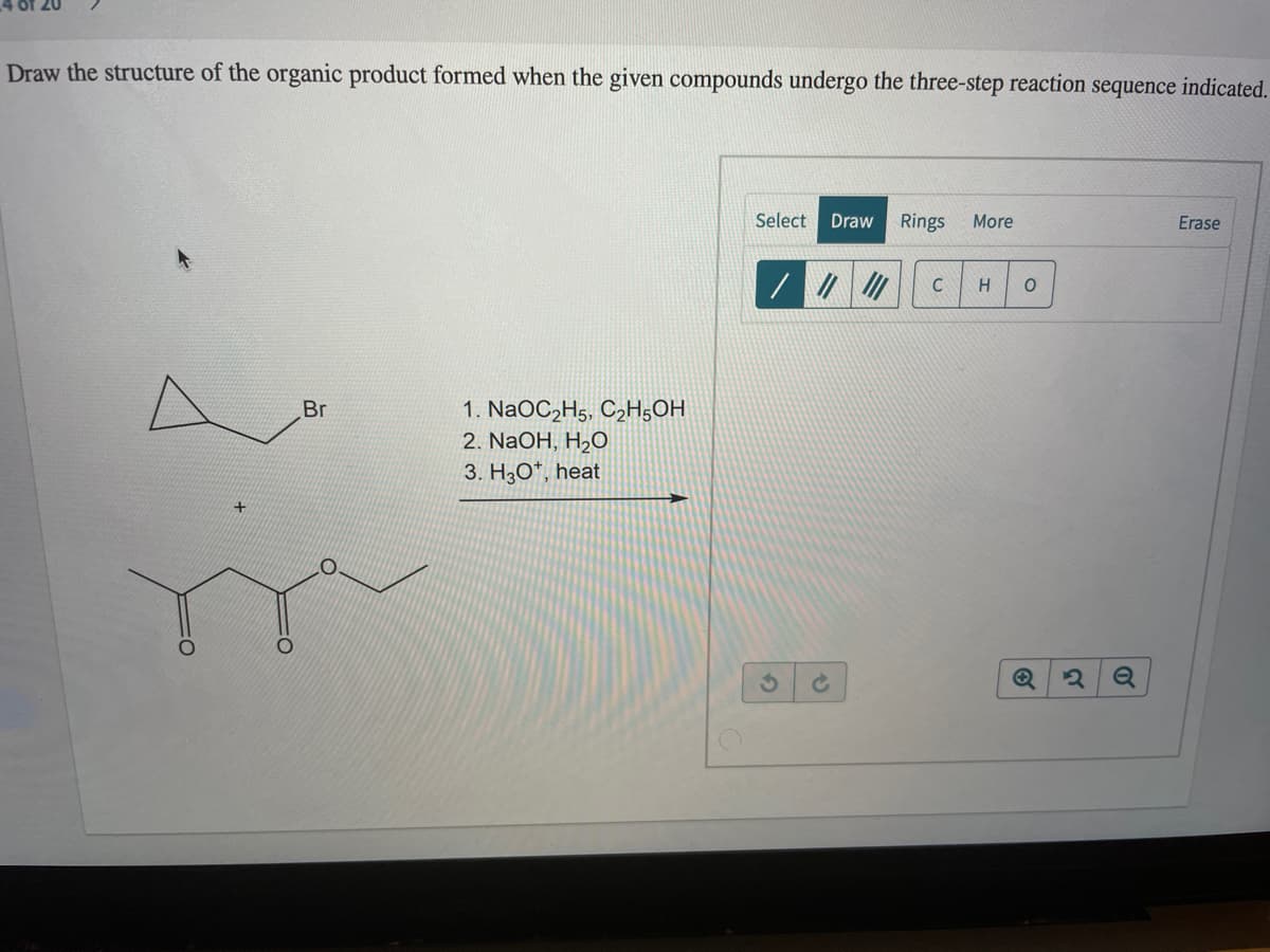 Draw the structure of the organic product formed when the given compounds undergo the three-step reaction sequence indicated.
Select
Draw
Rings
More
Erase
C
Br
1. NaOC,H5. C,H5OH
2. NaOH, H2O
3. H3O*, heat
