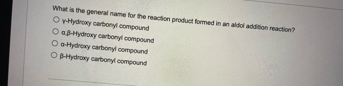 What is the general name for the reaction product formed in an aldol addition reaction?
O y-Hydroxy carbonyl compound
a,B-Hydroxy carbonyl compound
O a-Hydroxy carbonyl compound
O B-Hydroxy carbonyl compound
