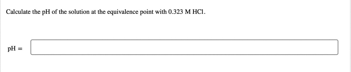 Calculate the pH of the solution at the equivalence point with 0.323 M HCI.
pH
