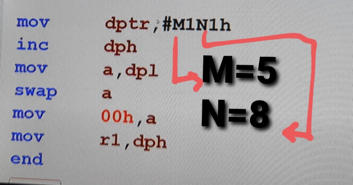 dptr;#M1N1h
dph
mov
inc
M=5
N=8
а, dpl
mov
swap
a
mov
00h, a
mov
rl,dph
end
