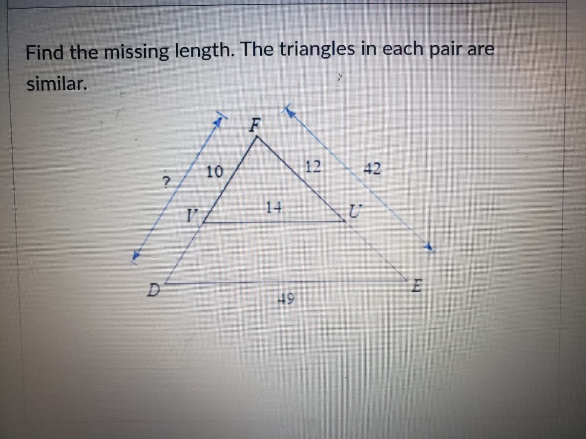 Find the missing length. The triangles in each pair are
similar.
10
12
42
14
D
49
