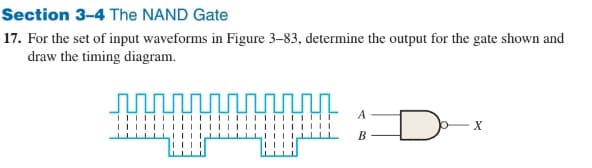 Section 3-4 The NAND Gate
17. For the set of input waveforms in Figure 3-83, determine the output for the gate shown and
draw the timing diagram.
wwwwww
|HH
A
B
X