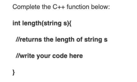 Complete the C++ function below:
int length(string s){
Ilreturns the length of string s
Ilwrite your code here
}

