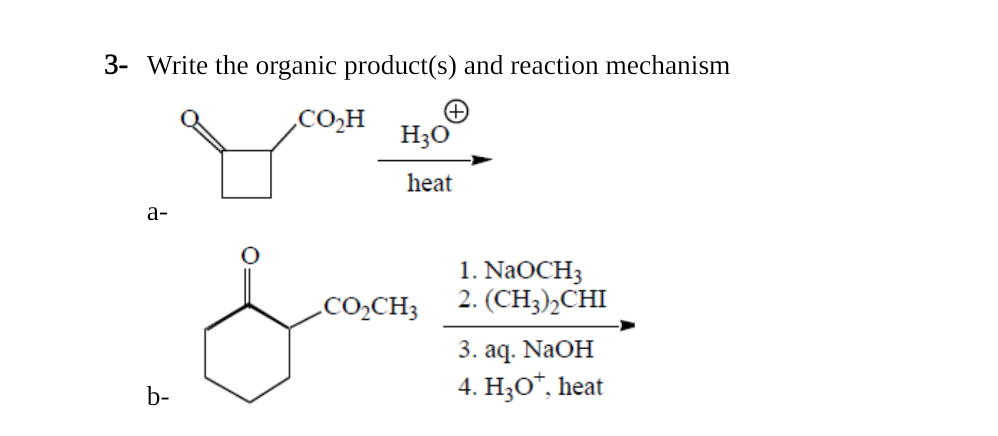 3- Write the organic product(s) and reaction mechanism
a-
b-
CO₂H
H3O
heat
CO₂CH3
1. NaOCH3
2. (CH3)2CHI
3. aq. NaOH
4. H₂O*, heat