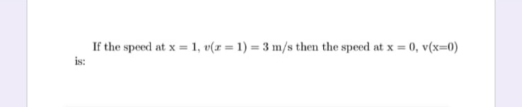 If the speed at x = 1, v(r = 1) = 3 m/s then the speed at x = 0, v(x=0)
is:
