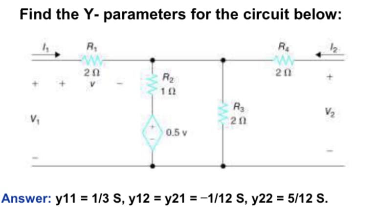 Find the Y- parameters for the circuit below:
R₁
w
20
R
ww
20
V₁
R₂
10
0.5 v
W
R3
20
Answer: y11 = 1/3 S, y12 = y21 = -1/12 S, y22 = 5/12 S.
V₂