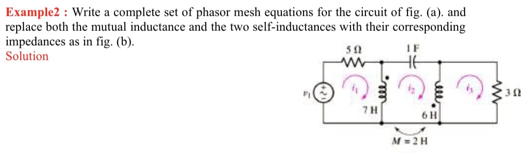 Example2 Write a complete set of phasor mesh equations for the circuit of fig. (a). and
replace both the mutual inductance and the two self-inductances with their corresponding
impedances as in fig. (b).
Solution
50
1F
30
7 H
6 H
M=2H
