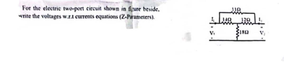 For the electric two-port circuit shown in figure beside,
write the voltages w.r.t currents equations (Z-Parameters).
110
140 1202
180