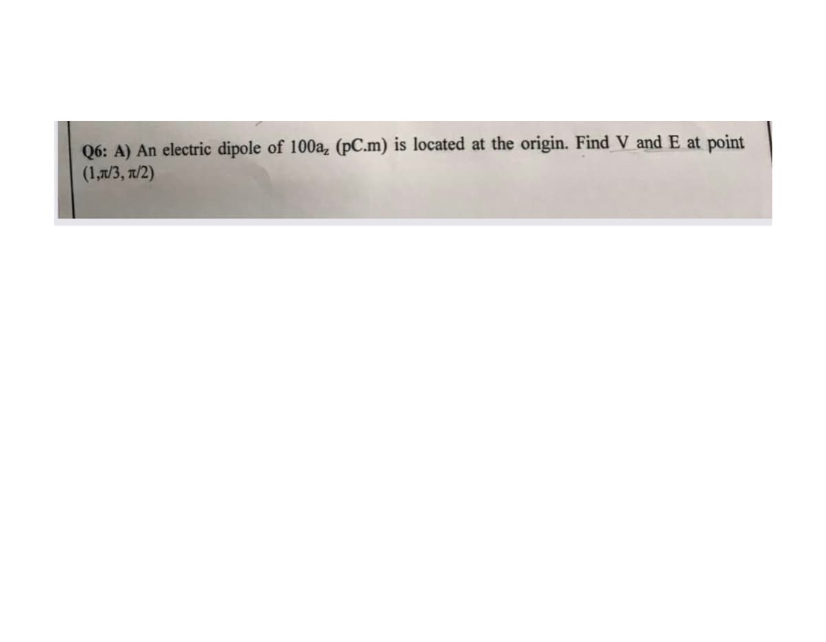 Q6: A) An electric dipole of 100a, (pC.m) is located at the origin. Find V and E at point
(1,π/3, π/2)