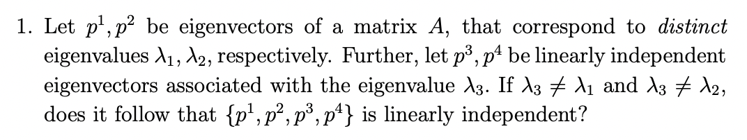 1. Let p¹, p² be eigenvectors of a matrix A, that correspond to distinct
eigenvalues A₁, A2, respectively. Further, let p³, p4 be linearly independent
eigenvectors associated with the eigenvalue X3. If λ3 ‡ λ₁ and λ3 ‡ λ2,
does it follow that {p¹, p², p³, p¹} is linearly independent?