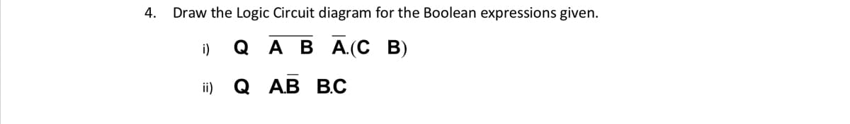 4.
Draw the Logic Circuit diagram for the Boolean expressions given.
i)
Q A B A.(C B)
i)
@ АB ВС
