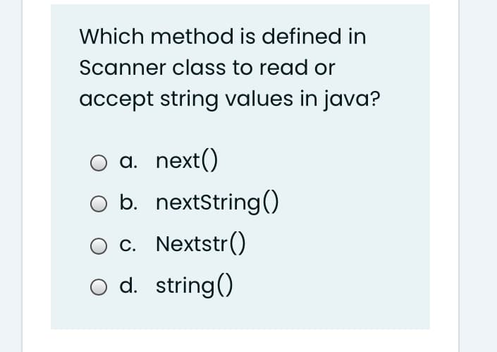 Which method is defined in
Scanner class to read or
accept string values in java?
a. next()
O b. nextString()
c. Nextstr()
o d. string()
