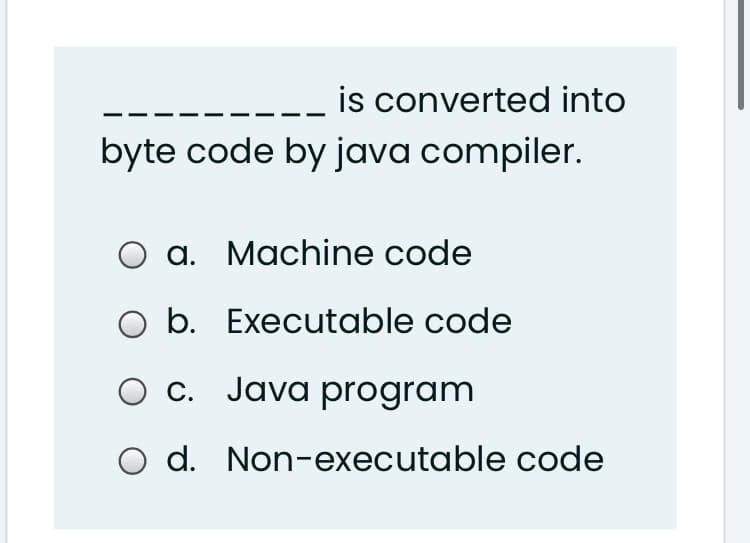 is converted into
byte code by java compiler.
O a. Machine code
O b. Executable code
O c. Java program
O d. Non-executable code
