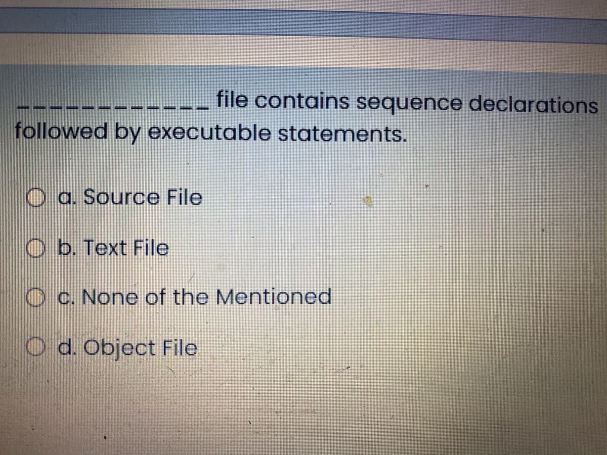 file contains sequence declarations
followed by executable statements.
O a. Source File
O b. Text File
O c. None of the Mentioned
O d. Object File
