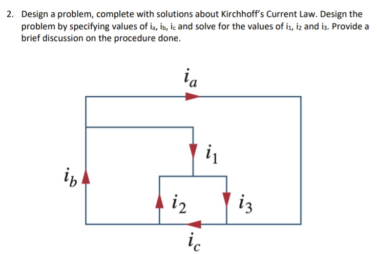 2. Design a problem, complete with solutions about Kirchhoff's Current Law. Design the
problem by specifying values of ia, ib, ic and solve for the values of ia, iz and is. Provide a
brief discussion on the procedure done.
ia
iz
iz
ic
