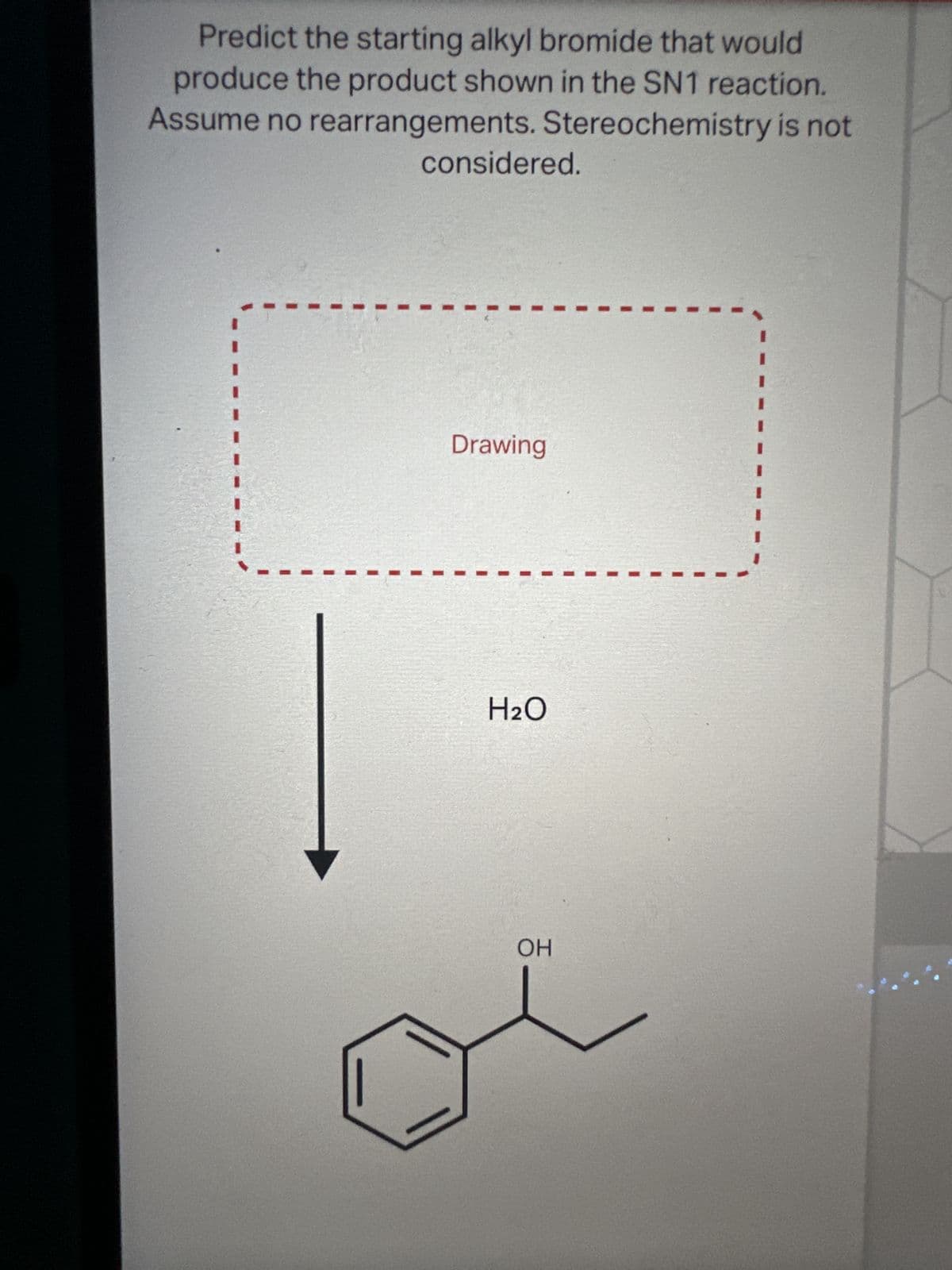 Predict the starting alkyl bromide that would
produce the product shown in the SN1 reaction.
Assume no rearrangements. Stereochemistry is not
considered.
Drawing
H₂O
OH