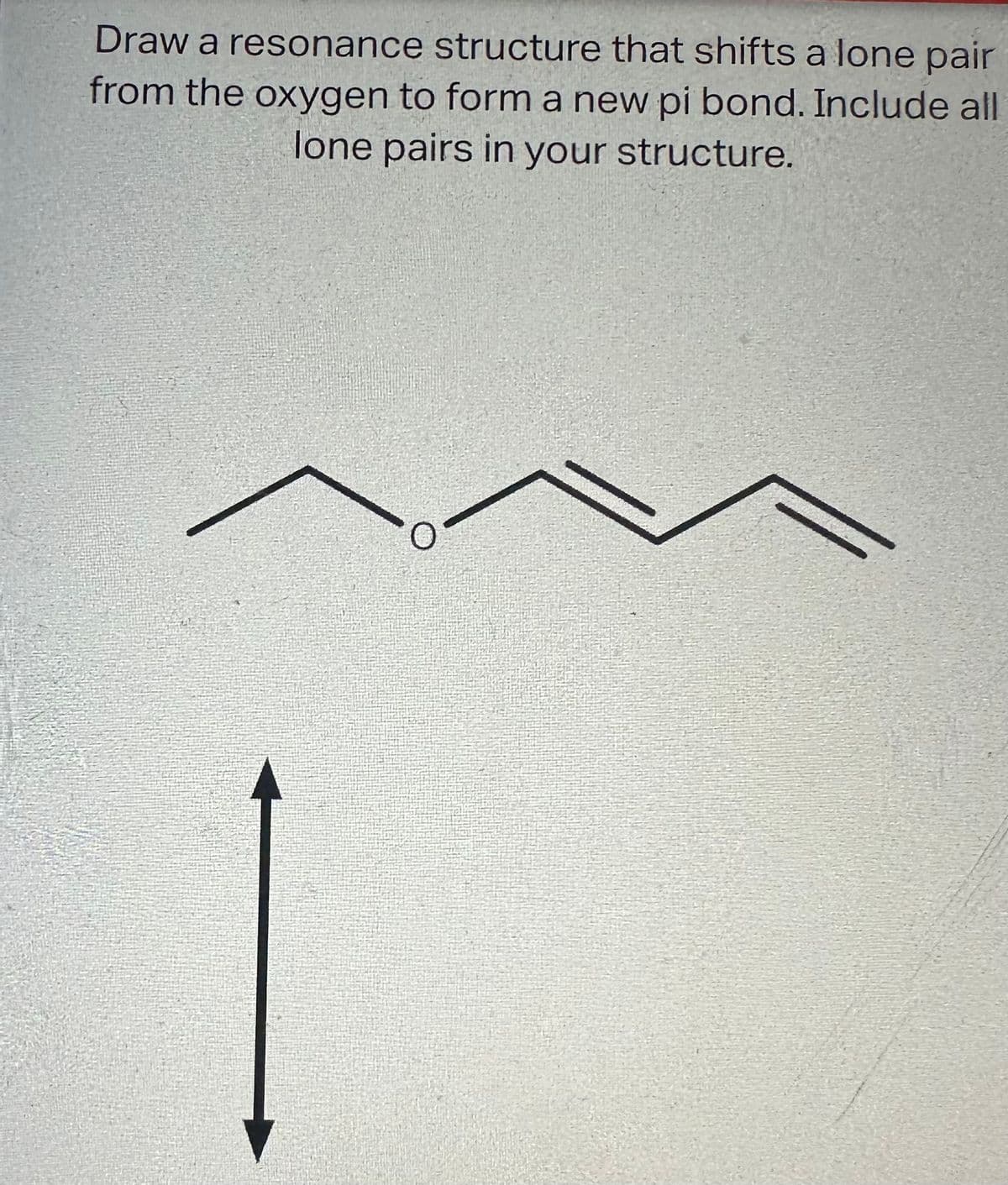Draw a resonance structure that shifts a lone pair
from the oxygen to form a new pi bond. Include all
lone pairs in your structure.