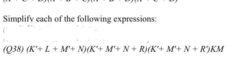 Simplify each of the following expressions:
(
(Q38) (K'+ L + M'+ N)(K'+ M'+ N + R)(K'+ M'+ N + R')KM