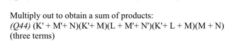 Multiply out to obtain a sum of products:
(Q44) (K' + M'+ N)(K'+ M)(L + M'+ N')(K'+ L + M)(M +N)
(three terms)