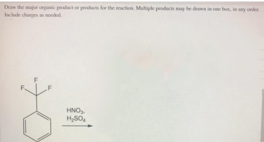 Draw the major organic product or products for the reaction. Multiple products may be drawn in one box, in any order.
Include charges as needed.
.F
HNO3,
H2SO4
F.
