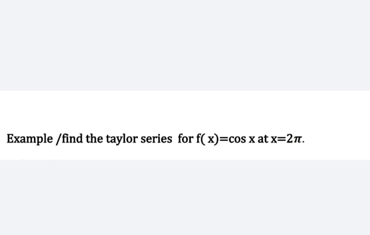 Example/find the taylor series for f(x)=cos x at x=2π.