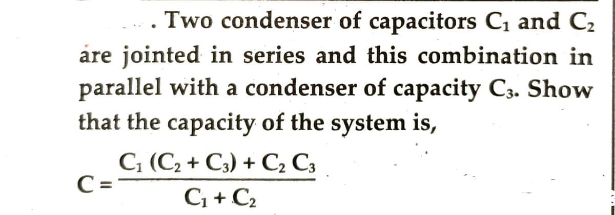 Two condenser of capacitors C₁ and C₂
are jointed in series and this combination in
parallel with a condenser of capacity C3. Show
that the capacity of the system is,
C₁ (C₂+ C3) + C₂ C3
C₁ + C₂
C=