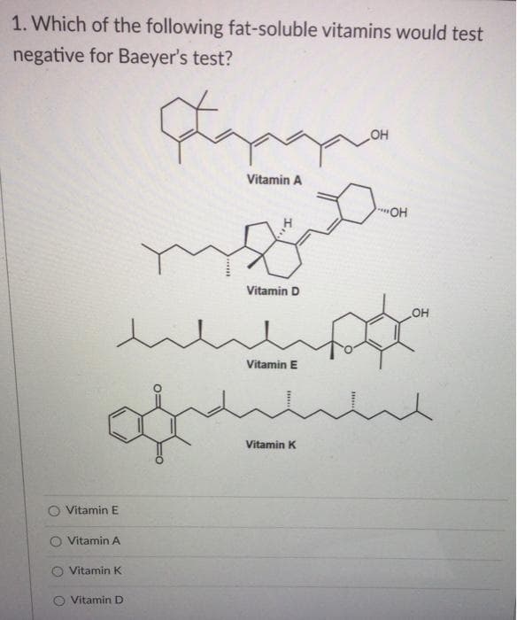 1. Which of the following fat-soluble vitamins would test
negative for Baeyer's test?
HO
Vitamin A
Vitamin D
OH
Vitamin E
Vitamin K
O Vitamin E
O Vitamin A
Vitamin K
O Vitamin D
