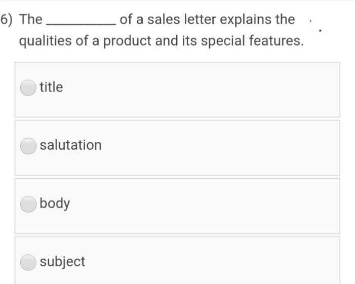 6) The
of a sales letter explains the
qualities of a product and its special features.
title
salutation
body
subject
