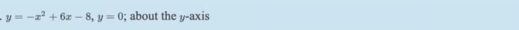 - y = -a? + 6x - 8, y = 0; about the y-axis
