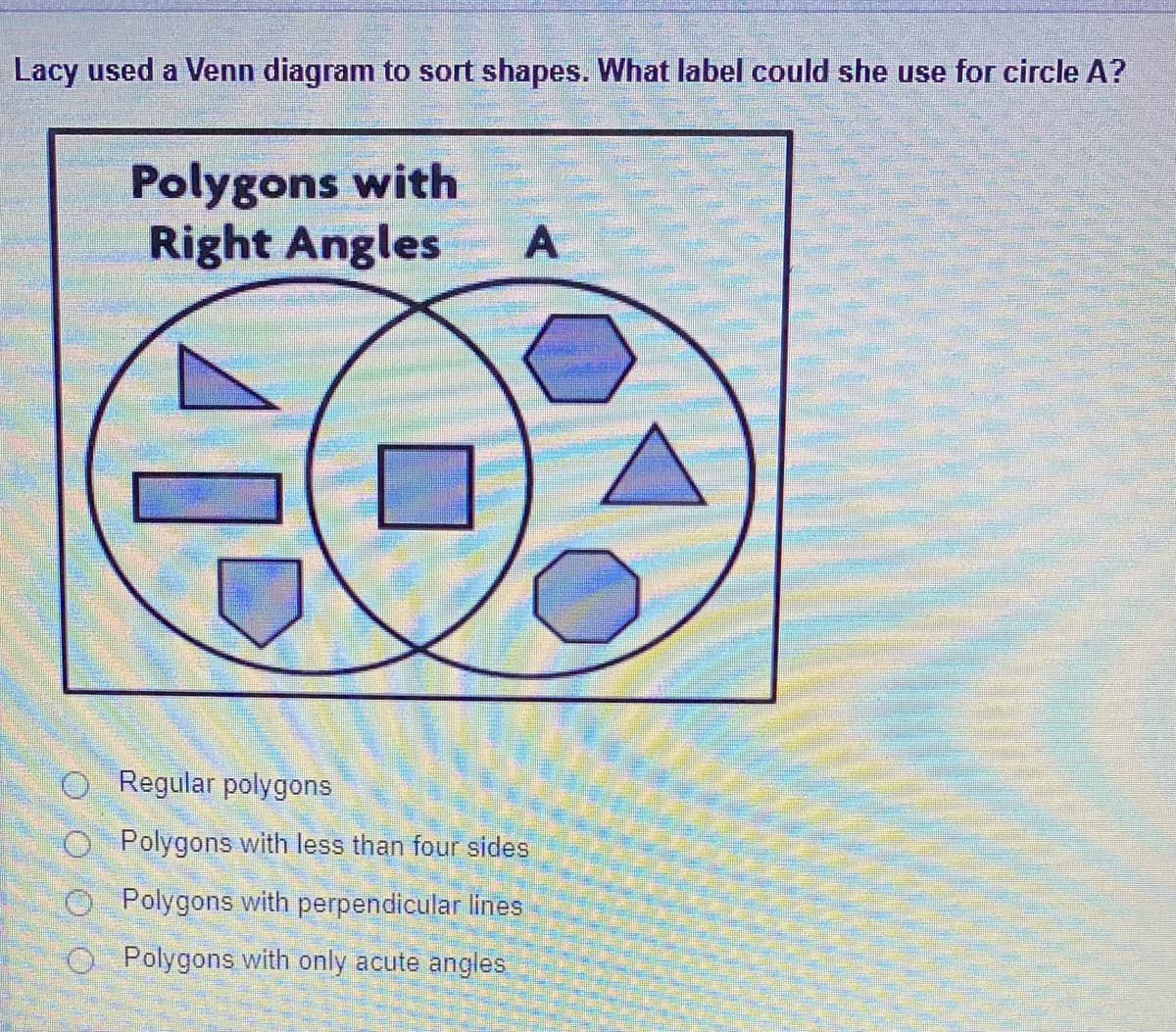 Lacy used a Venn diagram to sort shapes. What label could she use for circle A?
Polygons with
Right Angles
Regular polygons
Polygons with less than four sides
Polygons with perpendicular lines
O Polygons with only acute angles
