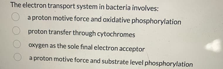 The electron transport system in bacteria involves:
a proton motive force and oxidative phosphorylation
proton transfer through cytochromes
oxygen as the sole final electron acceptor
a proton motive force and substrate level phosphorylation
