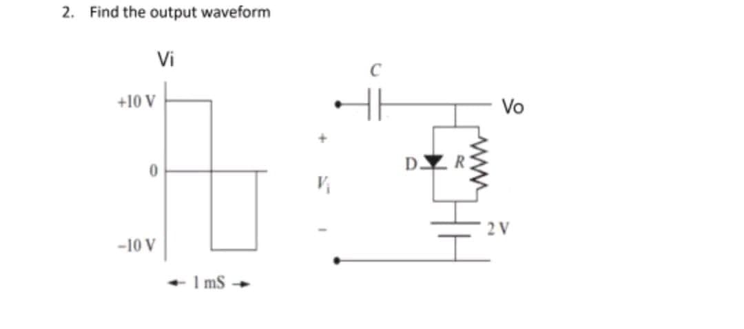 2. Find the output waveform
Vi
+10 V
-10 V
<- 1 mS
V
DZR
Vo
2 V