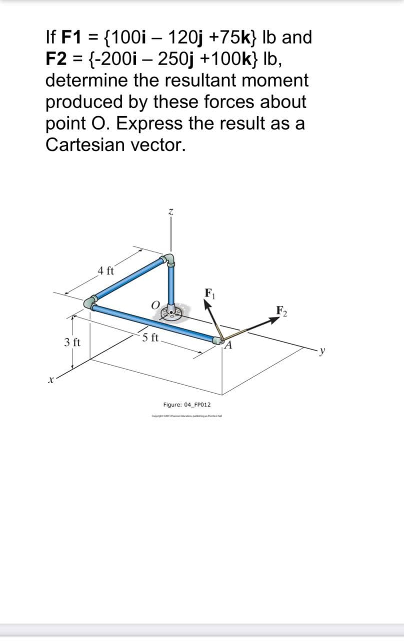 If F1 = {100i – 120j +75k} Ib and
F2 = {-200i – 250j +100k} Ib,
determine the resultant moment
produced by these forces about
point O. Express the result as a
Cartesian vector.
4 ft
F1
F2
5 ft
3 ft
Figure: 04 FP012
Cgc p nghne
