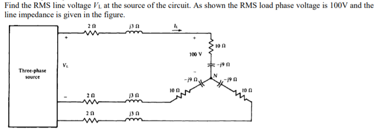 Find the RMS line voltage Vi at the source of the circuit. As shown the RMS load phase voltage is 100V and the
line impedance is given in the figure.
20
j3 A
10 n
100 V
V.
-j9 0
Three-phase
source
- 19 n
10 0
10 n
20
20
