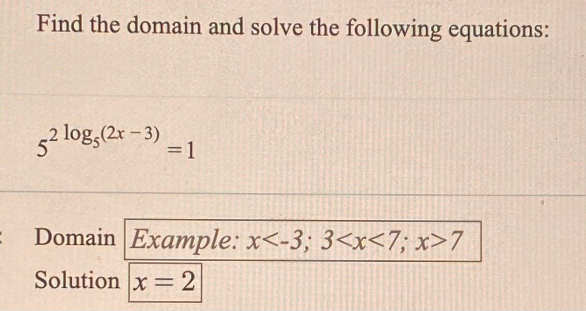 Find the domain and solve the following equations:
5² log,(2r -3)
=1
Domain Example: x<-3; 3<x<7; x>7
Solution x = 2
