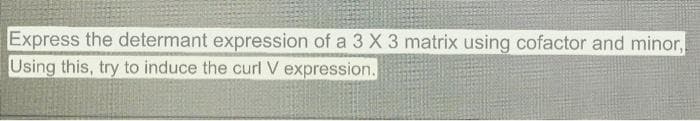 Express the determant expression of a 3 X 3 matrix using cofactor and minor,
Using this, try to induce the curl V expression.
