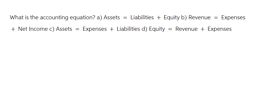 What is the accounting equation? a) Assets = Liabilities + Equity b) Revenue =
+ Net Income c) Assets
=
+
Expenses
Expenses Liabilities d) Equity = Revenue + Expenses