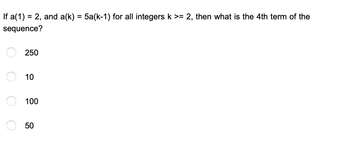 If a(1) = 2, and a(k) = 5a(k-1) for all integers k >= 2, then what is the 4th term of the
sequence?
250
10
100
50

