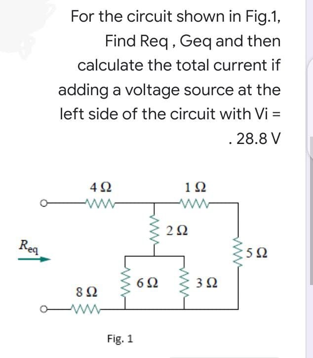 For the circuit shown in Fig.1,
Find Req , Geq and then
calculate the total current if
adding a voltage source at the
left side of the circuit with Vi =
%3D
. 28.8 V
12
2Ω
Reg
:5Ω
6Ω
3Ω
Fig. 1
