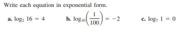 Write each equation in exponential form.
1. log, 16 = 4
b. log1o
100
= -2
c. log, 1 = 0
