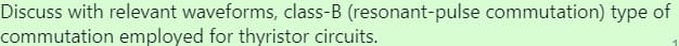 Discuss with relevant waveforms, class-B (resonant-pulse commutation) type of
commutation employed for thyristor circuits.
