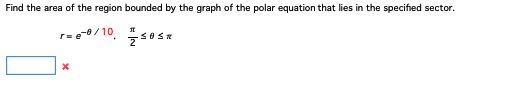 Find the area of the region bounded by the graph of the polar equation that lies in the specified sector.
e-0/10,
X
11
SOS%