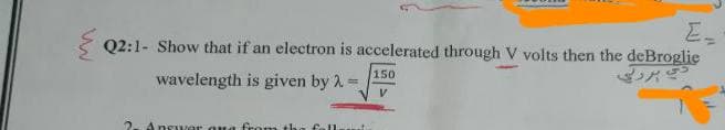 ww
Q2:1- Show that if an electron is accelerated through V volts then the deBroglie
150
wavelength is given by λ =
2. Answer qua from the fall