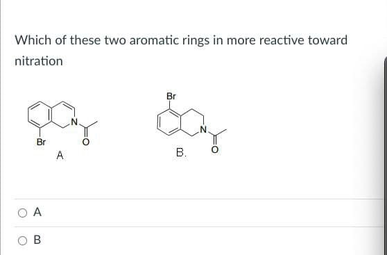 Which of these two aromatic rings in more reactive toward
nitration
Br
A
A
B
Br
B.