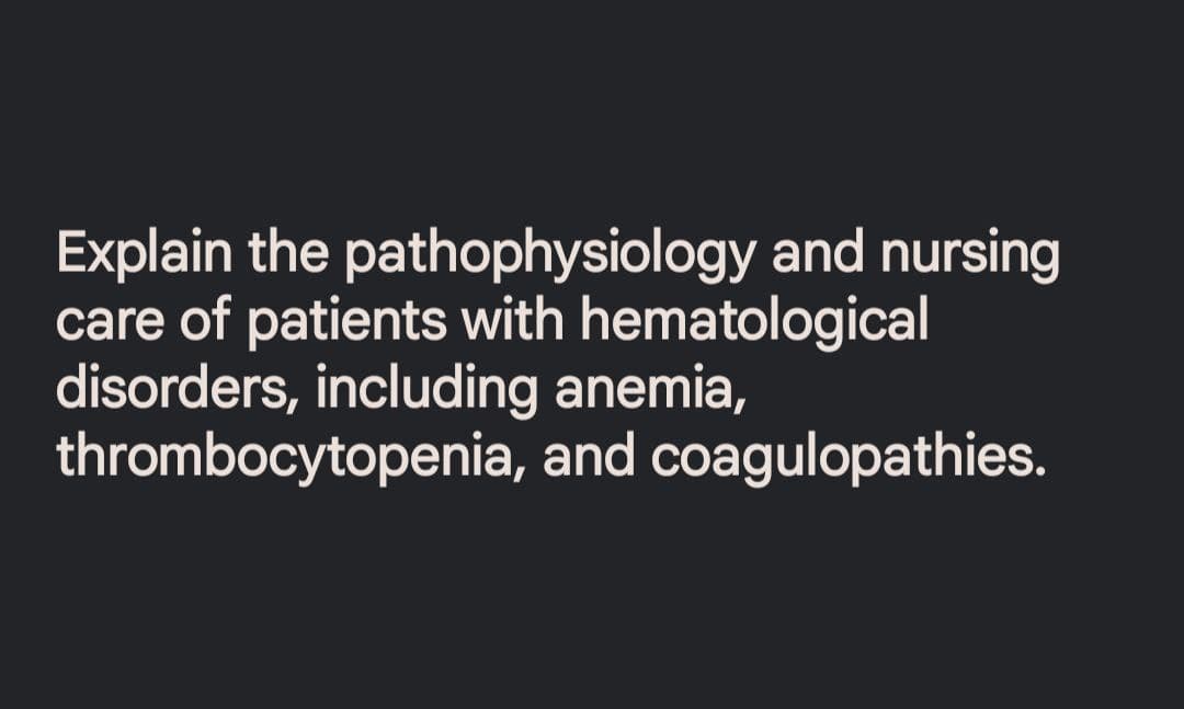 Explain the pathophysiology and nursing
care of patients with hematological
disorders, including anemia,
thrombocytopenia, and coagulopathies.