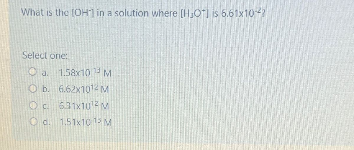 What is the [OH] in a solution where [H3O+] is 6.61x10-2?
Select one:
a. 1.58x10-13 M
Ob. 6.62x1012 M
O c. 6.31x1012 M
Od. 1.51x10-13 M
