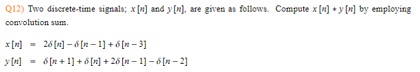 Q12) Two discrete-time signals; x [n] and y [n], are given as follows. Compute x [n] *y [n] by employing
convolution sum.
x [n]
=
26[n]−8[n-1]+[n−3]
y [n]
=
Ô [n+1] + 6 [n] +26 [n−1]- $ [n-2]