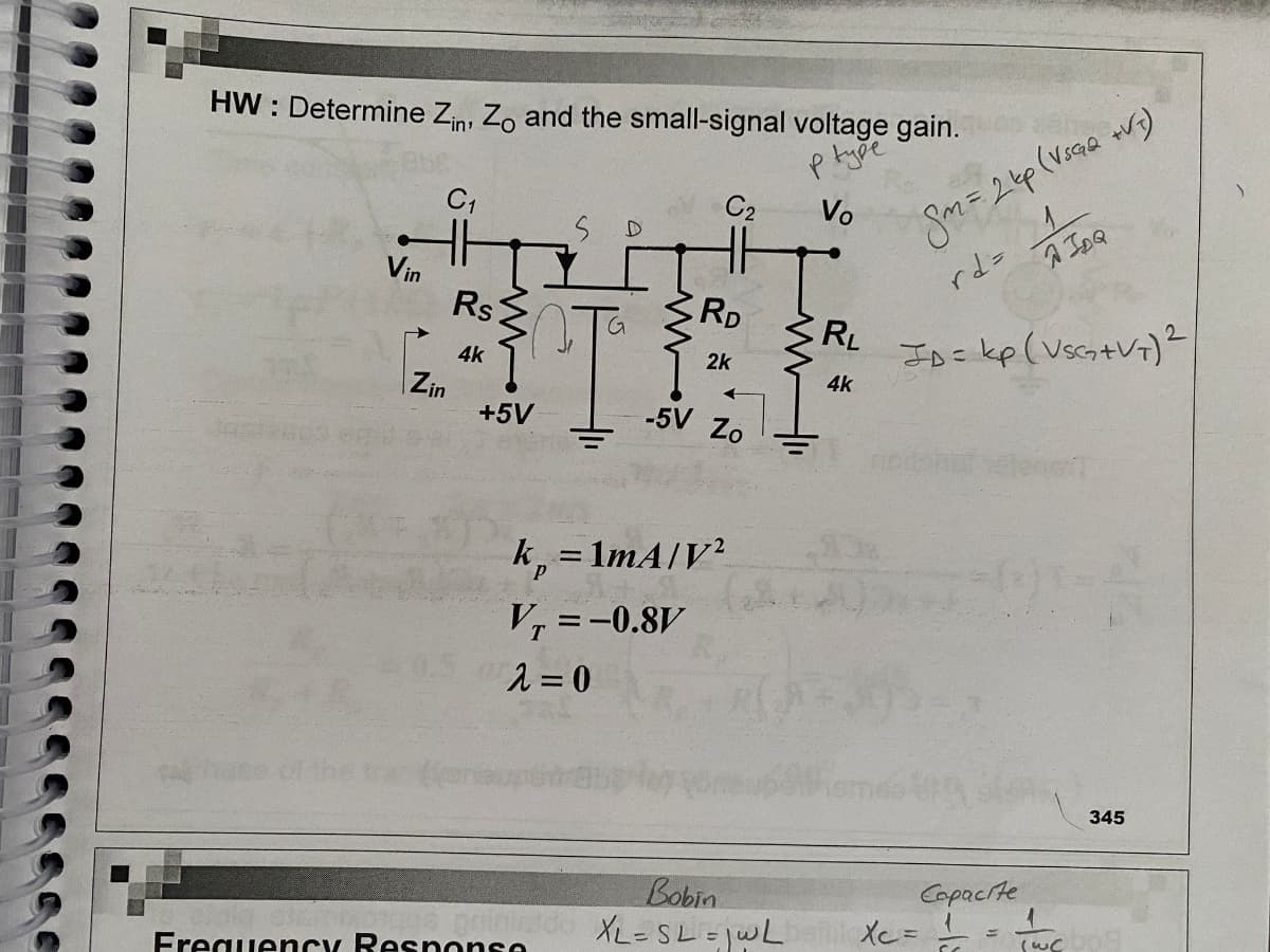 HW: Determine Zin, Zo and the small-signal voltage gain.
P
type
C₁
C₂
Vo
D
Vin
Rs
RD
RL
SINT
4k
2k
4k
Zin
-5V Zo
+5V
=
kp 1mA/V2
Vr = -0.8V
λ=0
Bobin
painleido XL=SL = jwL
Frequency Response
Sm= 2 kp (VSG₂Q +VT)
rd = 1
A IDQ
ID= kp (VSC₂+V+) ²
notion
Xc =
Copacite
1
(WC
345